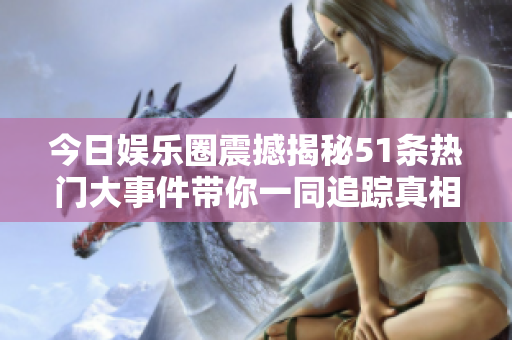 今日娱乐圈震撼揭秘51条热门大事件带你一同追踪真相
