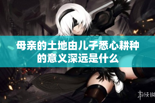 母亲的土地由儿子悉心耕种的意义深远是什么