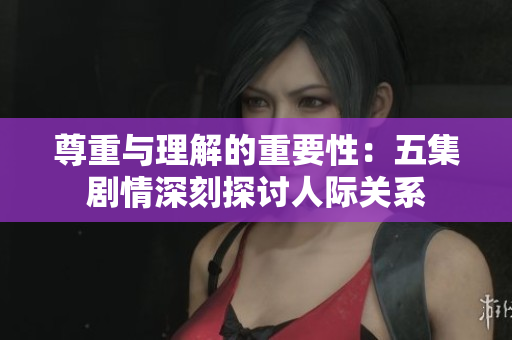 尊重与理解的重要性：五集剧情深刻探讨人际关系