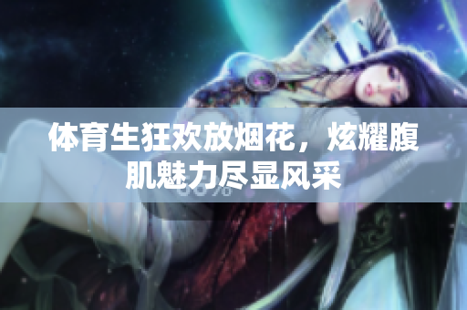 体育生狂欢放烟花，炫耀腹肌魅力尽显风采