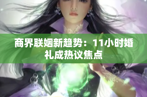 商界联姻新趋势：11小时婚礼成热议焦点