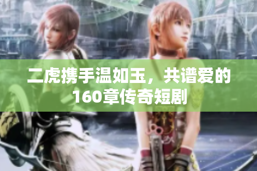 二虎携手温如玉，共谱爱的160章传奇短剧
