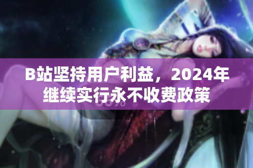 B站坚持用户利益，2024年继续实行永不收费政策