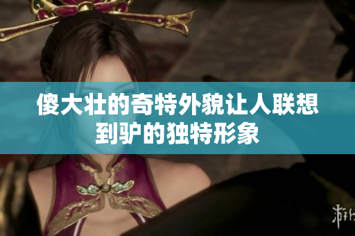 傻大壮的奇特外貌让人联想到驴的独特形象