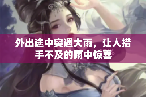 外出途中突遇大雨，让人措手不及的雨中惊喜