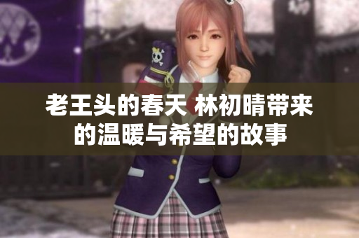 老王头的春天 林初晴带来的温暖与希望的故事