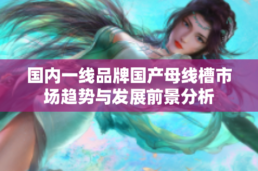 国内一线品牌国产母线槽市场趋势与发展前景分析