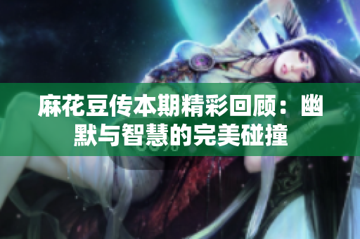 麻花豆传本期精彩回顾：幽默与智慧的完美碰撞
