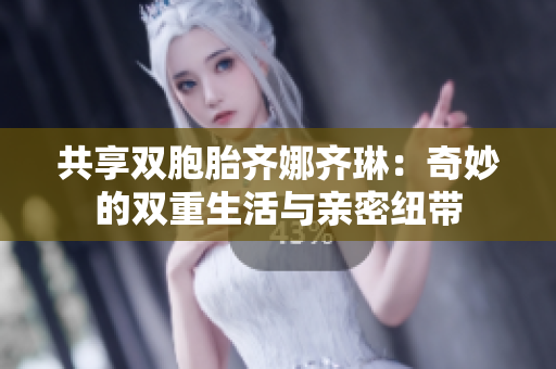 共享双胞胎齐娜齐琳：奇妙的双重生活与亲密纽带