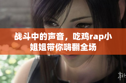 战斗中的声音，吃鸡rap小姐姐带你嗨翻全场
