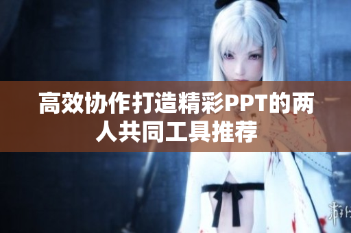 高效协作打造精彩PPT的两人共同工具推荐