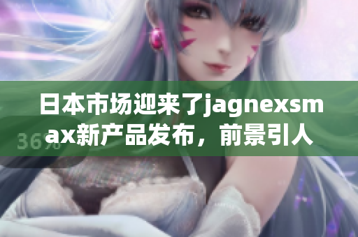 日本市场迎来了jagnexsmax新产品发布，前景引人关注