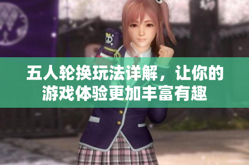 五人轮换玩法详解，让你的游戏体验更加丰富有趣