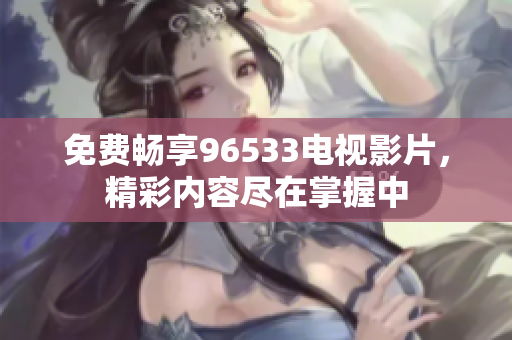 免费畅享96533电视影片，精彩内容尽在掌握中