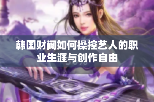 韩国财阀如何操控艺人的职业生涯与创作自由