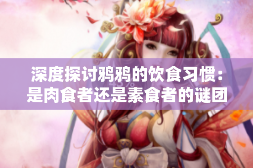 深度探讨鸦鸦的饮食习惯：是肉食者还是素食者的谜团
