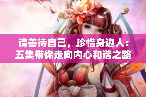 请善待自己，珍惜身边人：五集带你走向内心和谐之路