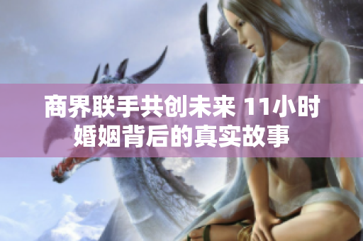 商界联手共创未来 11小时婚姻背后的真实故事