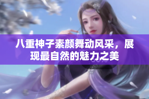 八重神子素颜舞动风采，展现最自然的魅力之美