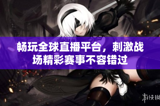 畅玩全球直播平台，刺激战场精彩赛事不容错过