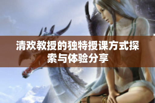 清欢教授的独特授课方式探索与体验分享
