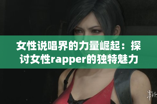女性说唱界的力量崛起：探讨女性rapper的独特魅力与风采
