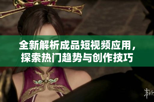 全新解析成品短视频应用，探索热门趋势与创作技巧