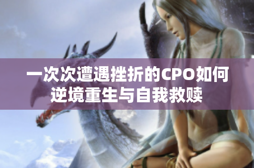 一次次遭遇挫折的CPO如何逆境重生与自我救赎