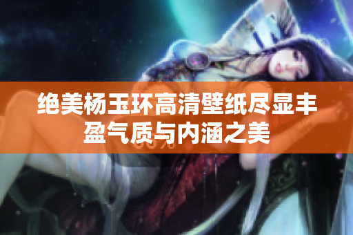 绝美杨玉环高清壁纸尽显丰盈气质与内涵之美
