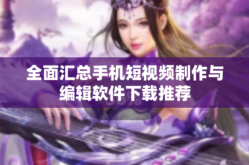 全面汇总手机短视频制作与编辑软件下载推荐