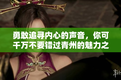 勇敢追寻内心的声音，你可千万不要错过青州的魅力之旅