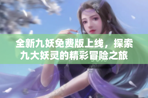 全新九妖免费版上线，探索九大妖灵的精彩冒险之旅