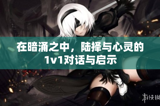 在暗涌之中，陆择与心灵的1v1对话与启示