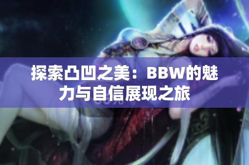 探索凸凹之美：BBW的魅力与自信展现之旅