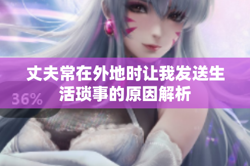 丈夫常在外地时让我发送生活琐事的原因解析