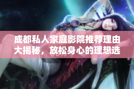 成都私人家庭影院推荐理由大揭秘，放松身心的理想选择
