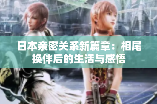 日本亲密关系新篇章：相尾换伴后的生活与感悟