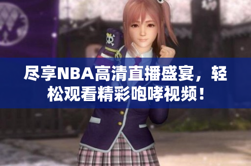 尽享NBA高清直播盛宴，轻松观看精彩咆哮视频！