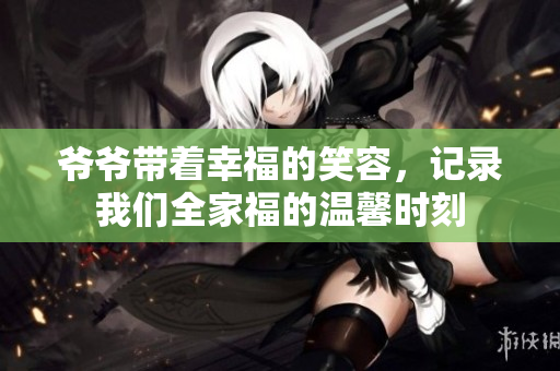 爷爷带着幸福的笑容，记录我们全家福的温馨时刻