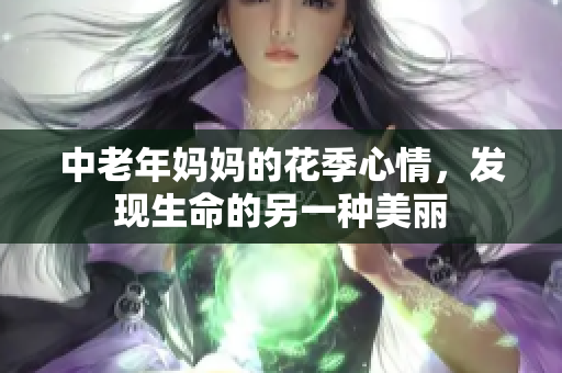 中老年妈妈的花季心情，发现生命的另一种美丽