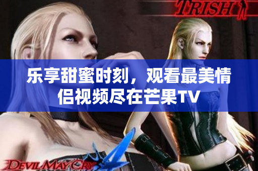 乐享甜蜜时刻，观看最美情侣视频尽在芒果TV