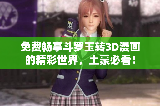 免费畅享斗罗玉转3D漫画的精彩世界，土豪必看！