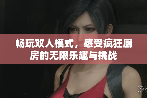 畅玩双人模式，感受疯狂厨房的无限乐趣与挑战