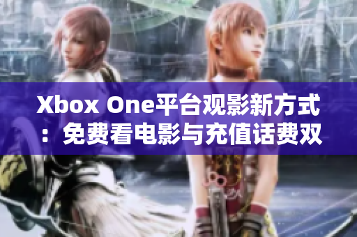 Xbox One平台观影新方式：免费看电影与充值话费双重体验