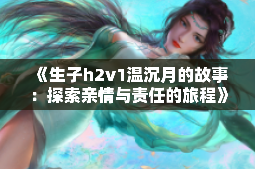 《生子h2v1温沉月的故事：探索亲情与责任的旅程》