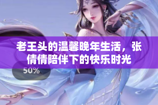老王头的温馨晚年生活，张倩倩陪伴下的快乐时光