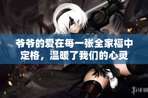 爷爷的爱在每一张全家福中定格，温暖了我们的心灵