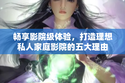 畅享影院级体验，打造理想私人家庭影院的五大理由