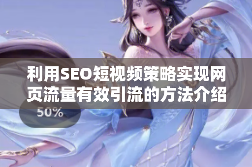 利用SEO短视频策略实现网页流量有效引流的方法介绍