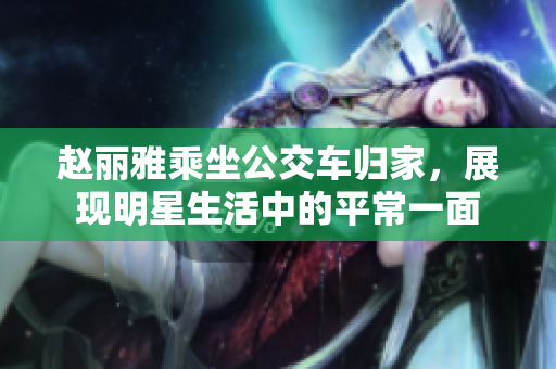 赵丽雅乘坐公交车归家，展现明星生活中的平常一面
